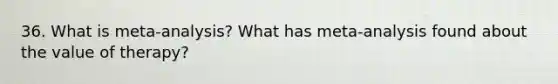 36. What is meta-analysis? What has meta-analysis found about the value of therapy?