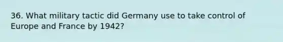 36. What military tactic did Germany use to take control of Europe and France by 1942?