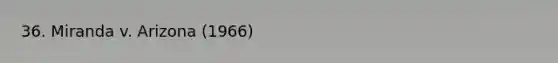36. Miranda v. Arizona (1966)