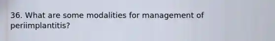 36. What are some modalities for management of periimplantitis?