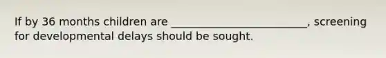 If by 36 months children are _________________________, screening for developmental delays should be sought.