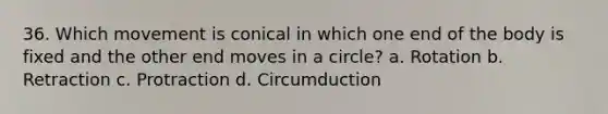 36. Which movement is conical in which one end of the body is fixed and the other end moves in a circle? a. Rotation b. Retraction c. Protraction d. Circumduction