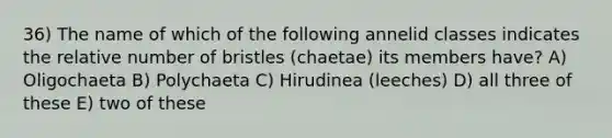 36) The name of which of the following annelid classes indicates the relative number of bristles (chaetae) its members have? A) Oligochaeta B) Polychaeta C) Hirudinea (leeches) D) all three of these E) two of these