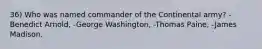 36) Who was named commander of the Continental army? -Benedict Arnold, -George Washington, -Thomas Paine, -James Madison.