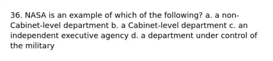 36. NASA is an example of which of the following? a. a non-Cabinet-level department b. a Cabinet-level department c. an independent executive agency d. a department under control of the military