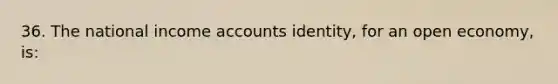 36. The national income accounts identity, for an open economy, is: