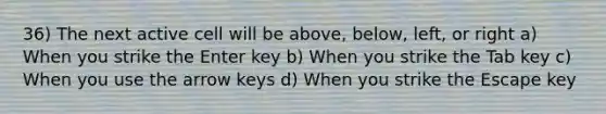 36) The next active cell will be above, below, left, or right a) When you strike the Enter key b) When you strike the Tab key c) When you use the arrow keys d) When you strike the Escape key