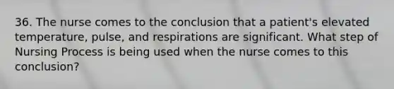 36. The nurse comes to the conclusion that a patient's elevated temperature, pulse, and respirations are significant. What step of Nursing Process is being used when the nurse comes to this conclusion?