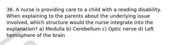 36. A nurse is providing care to a child with a reading disability. When explaining to the parents about the underlying issue involved, which structure would the nurse integrate into the explanation? a) Medulla b) Cerebellum c) Optic nerve d) Left hemisphere of the brain