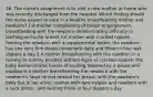 36. The nurse's assignment is to visit a new mother at home who was recently discharged from the hospital. Which finding should the nurse expect to note in a healthy breastfeeding mother and newborn? 1.A mother complaining of breast engorgement, breastfeeding with the newborn demonstrating difficulty in latching on to the breast 2.A mother with cracked nipples feeding the newborn with a supplemental bottle; the newborn has one very firm bowel movement daily and three or four wet diapers a day 3.A mother breastfeeding with the newborn in a tummy-to-tummy position without signs of cracked nipples; the baby demonstrates bursts of sucking followed by a pause and swallow 4.A mother breastfeeding the newborn with the newborn's head turned toward her breast, with the newborn's body flat in her arms; mother with sore nipples and newborn with a suck blister, and wetting three or four diapers a day