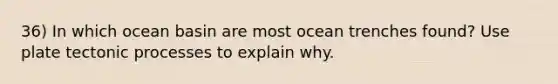 36) In which ocean basin are most ocean trenches found? Use plate tectonic processes to explain why.