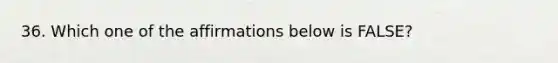 36. Which one of the affirmations below is FALSE?