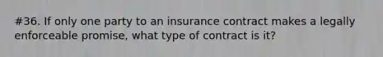 #36. If only one party to an insurance contract makes a legally enforceable promise, what type of contract is it?