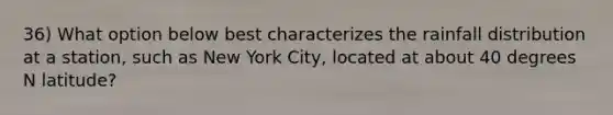 36) What option below best characterizes the rainfall distribution at a station, such as New York City, located at about 40 degrees N latitude?