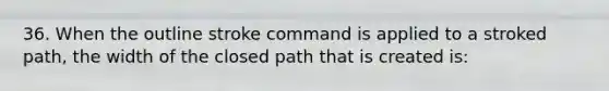 36. When the outline stroke command is applied to a stroked path, the width of the closed path that is created is: