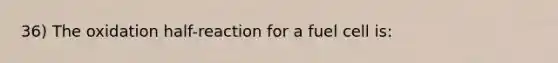 36) The oxidation half-reaction for a fuel cell is: