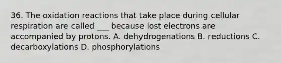 36. The oxidation reactions that take place during cellular respiration are called ___ because lost electrons are accompanied by protons. A. dehydrogenations B. reductions C. decarboxylations D. phosphorylations