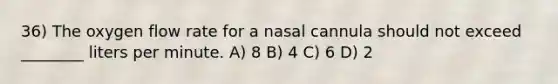 36) The oxygen flow rate for a nasal cannula should not exceed ________ liters per minute. A) 8 B) 4 C) 6 D) 2