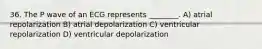 36. The P wave of an ECG represents ________. A) atrial repolarization B) atrial depolarization C) ventricular repolarization D) ventricular depolarization