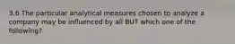 3.6 The particular analytical measures chosen to analyze a company may be influenced by all BUT which one of the following?