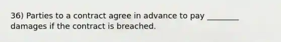 36) Parties to a contract agree in advance to pay ________ damages if the contract is breached.