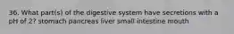 36. What part(s) of the digestive system have secretions with a pH of 2? stomach pancreas liver small intestine mouth