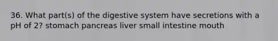 36. What part(s) of the digestive system have secretions with a pH of 2? stomach pancreas liver small intestine mouth