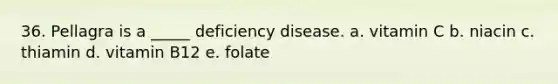 36. Pellagra is a _____ deficiency disease.​ a. ​vitamin C b. ​niacin c. ​thiamin d. ​vitamin B12 e. ​folate