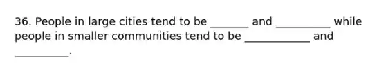 36. People in large cities tend to be _______ and __________ while people in smaller communities tend to be ____________ and __________.