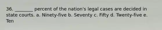 36. ________ percent of the nation's legal cases are decided in state courts. a. Ninety-five b. Seventy c. Fifty d. Twenty-five e. Ten