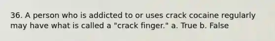 36. A person who is addicted to or uses crack cocaine regularly may have what is called a "crack finger." a. True b. False