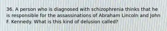 36. A person who is diagnosed with schizophrenia thinks that he is responsible for the assassinations of Abraham Lincoln and John F. Kennedy. What is this kind of delusion called?