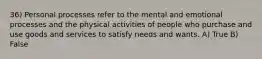 36) Personal processes refer to the mental and emotional processes and the physical activities of people who purchase and use goods and services to satisfy needs and wants. A) True B) False