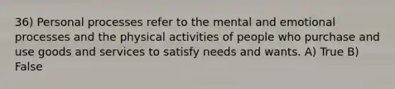 36) Personal processes refer to the mental and emotional processes and the physical activities of people who purchase and use goods and services to satisfy needs and wants. A) True B) False