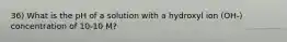 36) What is the pH of a solution with a hydroxyl ion (OH-) concentration of 10-10 M?