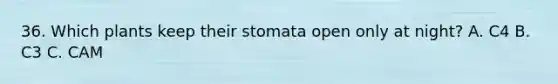 36. Which plants keep their stomata open only at night? A. C4 B. C3 C. CAM