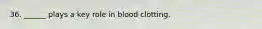 36. ______ plays a key role in blood clotting.