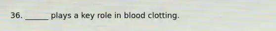 36. ______ plays a key role in blood clotting.