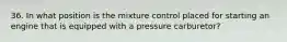 36. In what position is the mixture control placed for starting an engine that is equipped with a pressure carburetor?