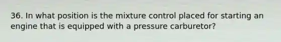 36. In what position is the mixture control placed for starting an engine that is equipped with a pressure carburetor?