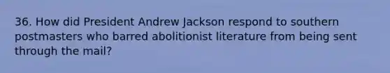 36. How did President Andrew Jackson respond to southern postmasters who barred abolitionist literature from being sent through the mail?