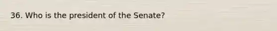 36. Who is the president of the Senate?