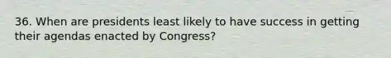 36. When are presidents least likely to have success in getting their agendas enacted by Congress?