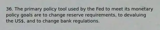 36. The primary policy tool used by the Fed to meet its monetary policy goals are to change reserve requirements, to devaluing the US, and to change bank regulations.