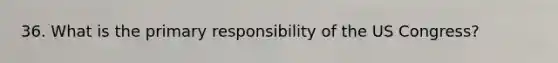 36. What is the primary responsibility of the US Congress?