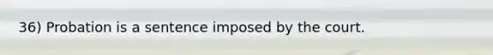 36) Probation is a sentence imposed by the court.