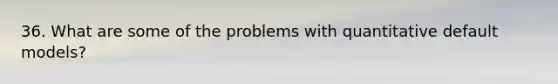 36. What are some of the problems with quantitative default models?