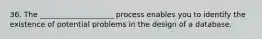 36. The ____________________ process enables you to identify the existence of potential problems in the design of a database.​