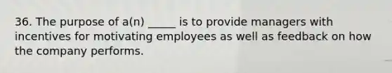 36. The purpose of a(n) _____ is to provide managers with incentives for motivating employees as well as feedback on how the company performs.