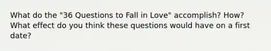 What do the "36 Questions to Fall in Love" accomplish? How? What effect do you think these questions would have on a first date?